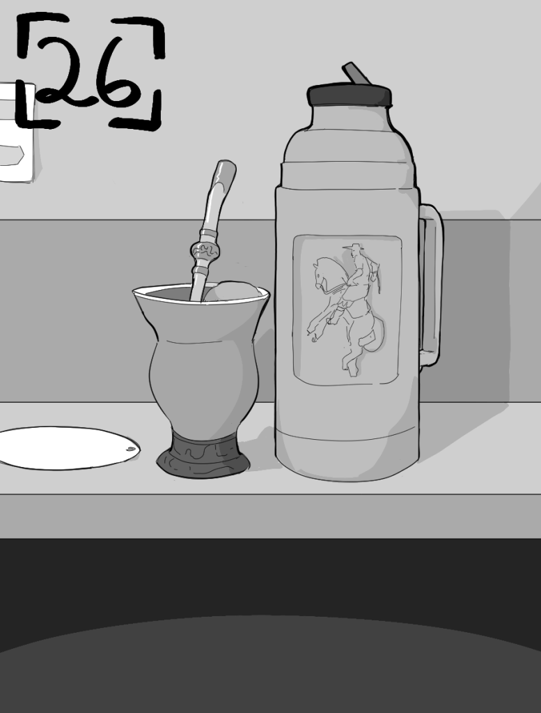 Desenho monocromático. O desenho mostra uma bancada de cozinha com uma térmica de água com um logo de um gaúcho montado em um cavalo, uma cuia com erva de chimarrão e uma bomba dentro e um cevador de chimarrão.
No canto superior esquerdo há o número vinte e seis para indicar o capítulo.